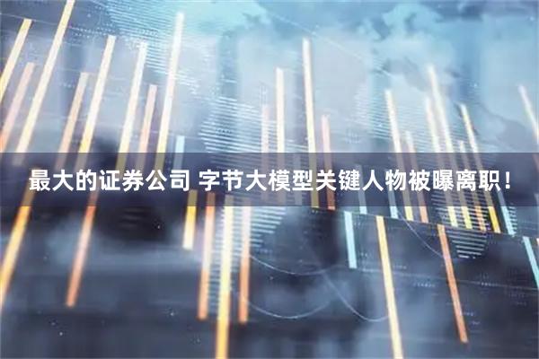 最大的证券公司 字节大模型关键人物被曝离职！
