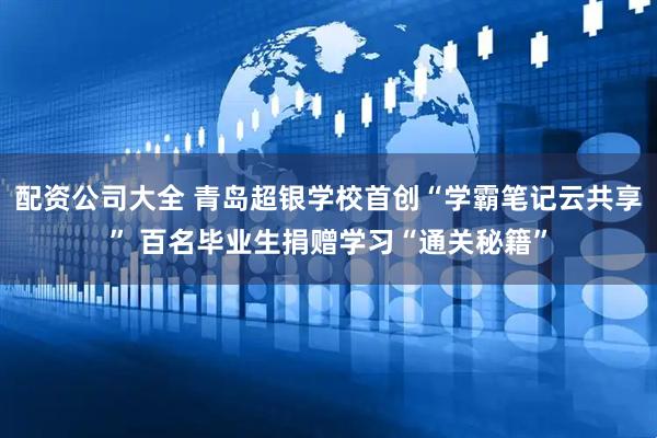 配资公司大全 青岛超银学校首创“学霸笔记云共享” 百名毕业生捐赠学习“通关秘籍”