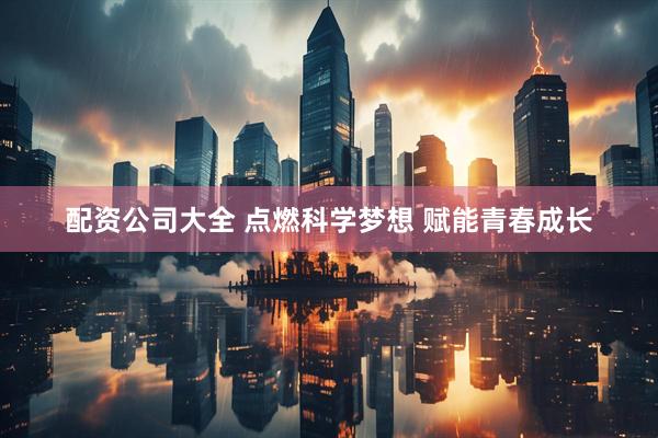 配资公司大全 点燃科学梦想 赋能青春成长
