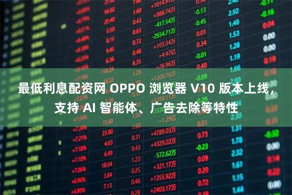 最低利息配资网 OPPO 浏览器 V10 版本上线，支持 AI 智能体、广告去除等特性