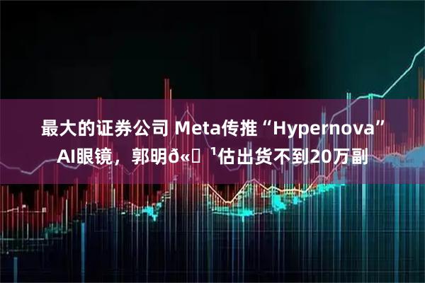 最大的证券公司 Meta传推“Hypernova”AI眼镜，郭明𫓹估出货不到20万副