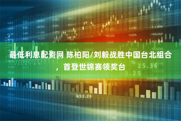 最低利息配资网 陈柏阳/刘毅战胜中国台北组合，首登世锦赛领奖台