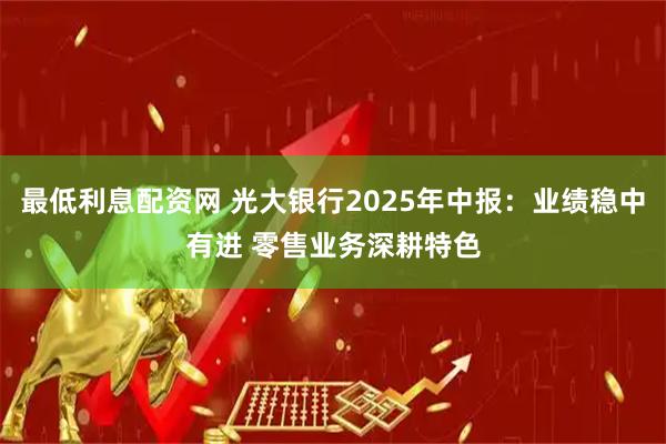 最低利息配资网 光大银行2025年中报：业绩稳中有进 零售业务深耕特色