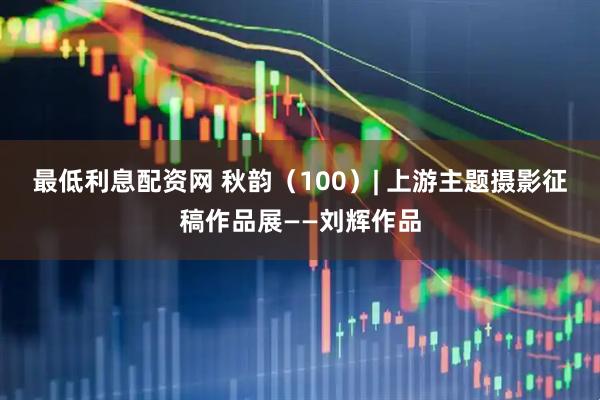 最低利息配资网 秋韵（100）| 上游主题摄影征稿作品展——刘辉作品