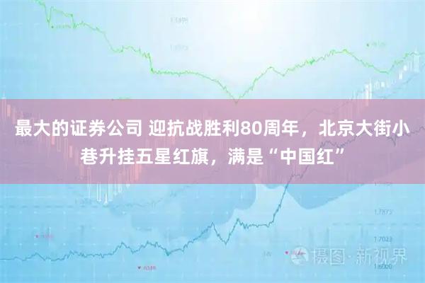 最大的证券公司 迎抗战胜利80周年，北京大街小巷升挂五星红旗，满是“中国红”