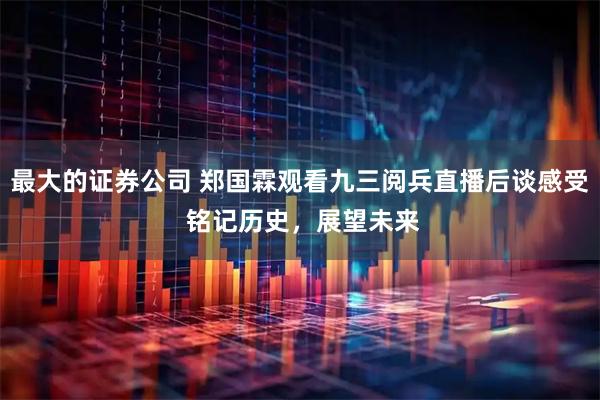 最大的证券公司 郑国霖观看九三阅兵直播后谈感受 铭记历史，展望未来
