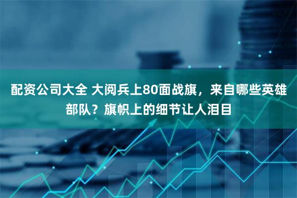 配资公司大全 大阅兵上80面战旗，来自哪些英雄部队？旗帜上的细节让人泪目