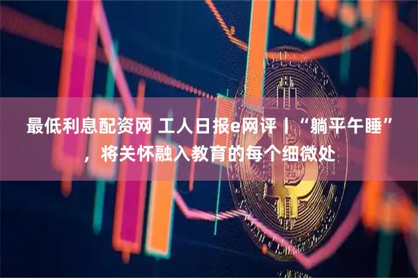最低利息配资网 工人日报e网评丨“躺平午睡”，将关怀融入教育的每个细微处