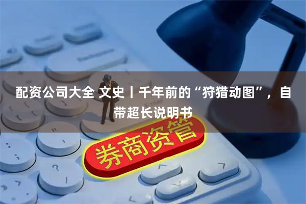 配资公司大全 文史丨千年前的“狩猎动图”，自带超长说明书