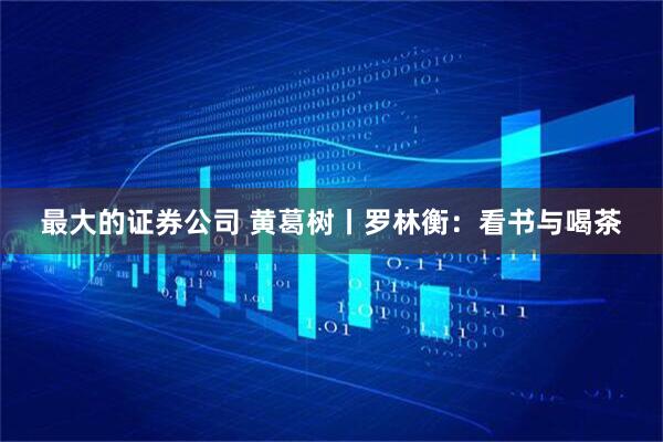 最大的证券公司 黄葛树丨罗林衡：看书与喝茶