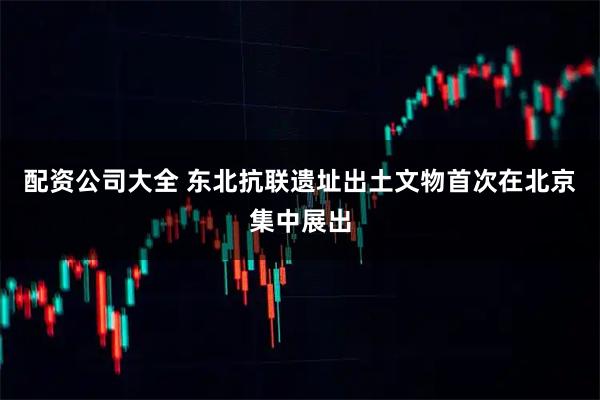 配资公司大全 东北抗联遗址出土文物首次在北京集中展出
