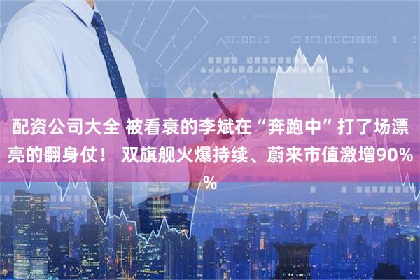 配资公司大全 被看衰的李斌在“奔跑中”打了场漂亮的翻身仗！ 双旗舰火爆持续、蔚来市值激增90%
