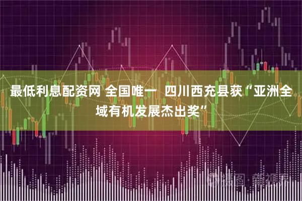 最低利息配资网 全国唯一  四川西充县获“亚洲全域有机发展杰出奖”