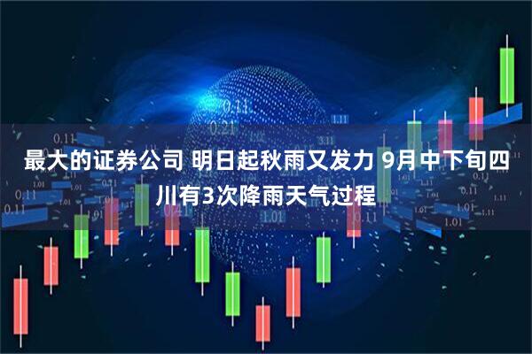 最大的证券公司 明日起秋雨又发力 9月中下旬四川有3次降雨天气过程