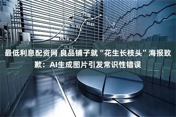 最低利息配资网 良品铺子就“花生长枝头”海报致歉：AI生成图片引发常识性错误