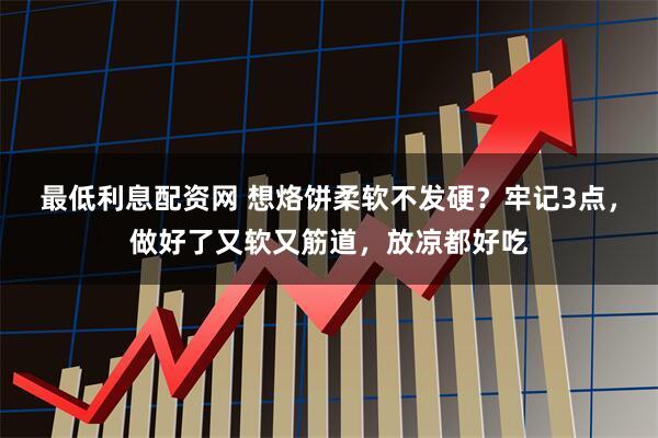 最低利息配资网 想烙饼柔软不发硬？牢记3点，做好了又软又筋道，放凉都好吃