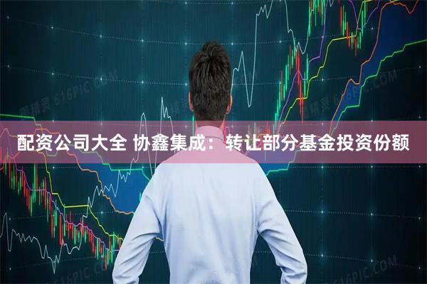 配资公司大全 协鑫集成：转让部分基金投资份额
