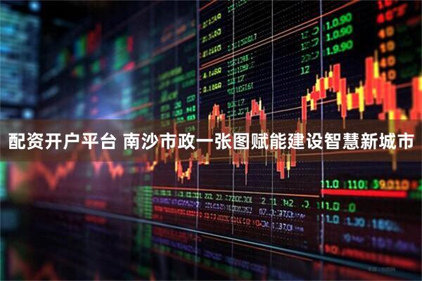 配资开户平台 南沙市政一张图赋能建设智慧新城市