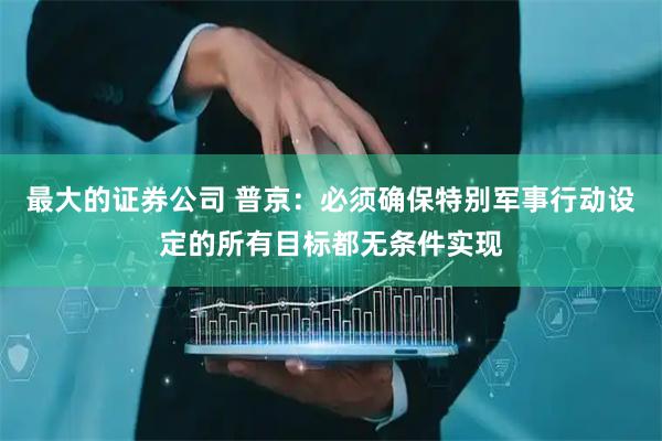 最大的证券公司 普京：必须确保特别军事行动设定的所有目标都无条件实现