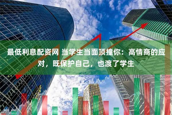 最低利息配资网 当学生当面顶撞你：高情商的应对，既保护自己，也渡了学生