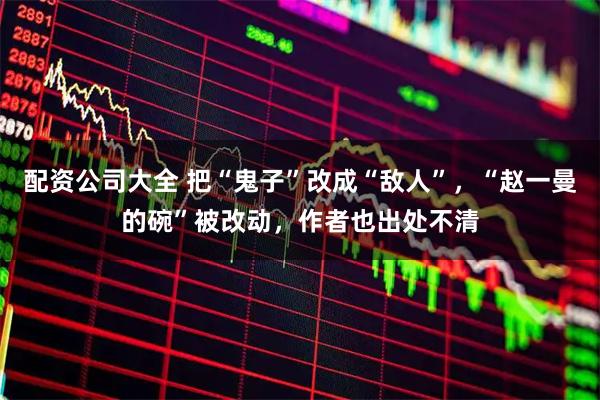 配资公司大全 把“鬼子”改成“敌人”，“赵一曼的碗”被改动，作者也出处不清