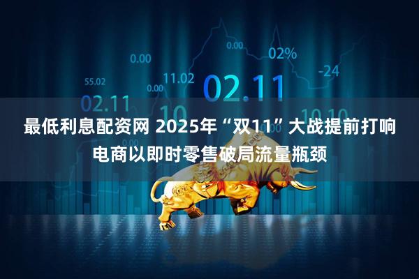 最低利息配资网 2025年“双11”大战提前打响电商以即时零售破局流量瓶颈