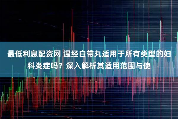 最低利息配资网 温经白带丸适用于所有类型的妇科炎症吗？深入解析其适用范围与使