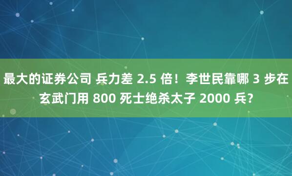最大的证券公司 兵力差 2.5 倍！李世民靠哪 3 步在玄武门用 800 死士绝杀太子 2000 兵？