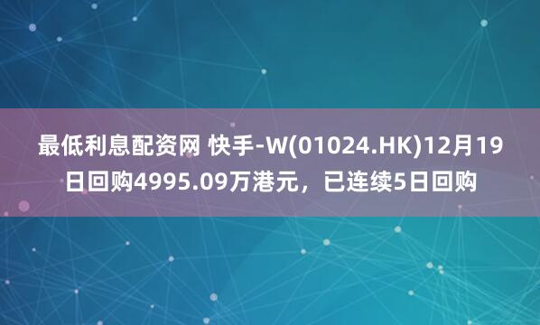 最低利息配资网 快手-W(01024.HK)12月19日回购4995.09万港元,已连续5日回购