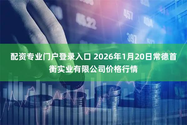 配资专业门户登录入口 2026年1月20日常德首衡实业有限公司价格行情