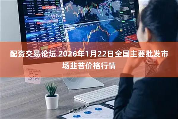 配资交易论坛 2026年1月22日全国主要批发市场韭苔价格行情
