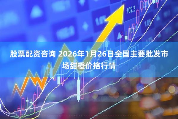 股票配资咨询 2026年1月26日全国主要批发市场甜橙价格行情