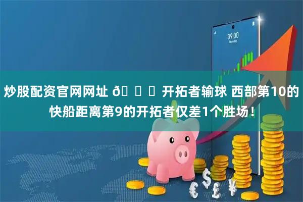炒股配资官网网址 👀开拓者输球 西部第10的快船距离第9的开拓者仅差1个胜场！