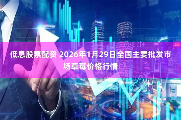 低息股票配资 2026年1月29日全国主要批发市场草莓价格行情