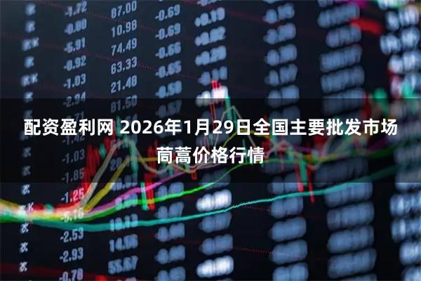 配资盈利网 2026年1月29日全国主要批发市场茼蒿价格行情