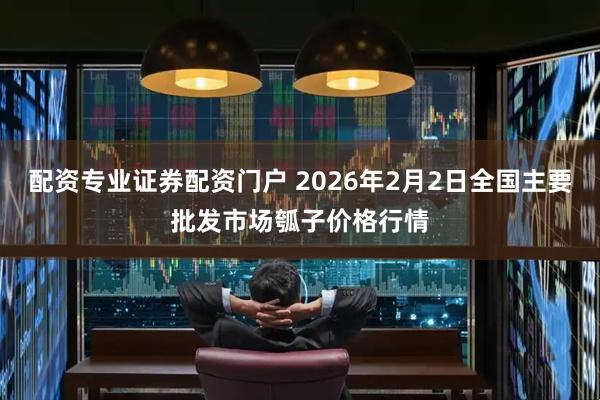 配资专业证券配资门户 2026年2月2日全国主要批发市场瓠子价格行情