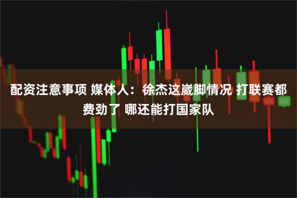 配资注意事项 媒体人：徐杰这崴脚情况 打联赛都费劲了 哪还能打国家队