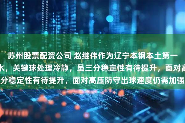 苏州股票配资公司 赵继伟作为辽宁本钢本土第一控卫,组织调度行云流水,关键球处理冷静,虽三分稳定性有待提升,面对高压防守出球速度仍需加强