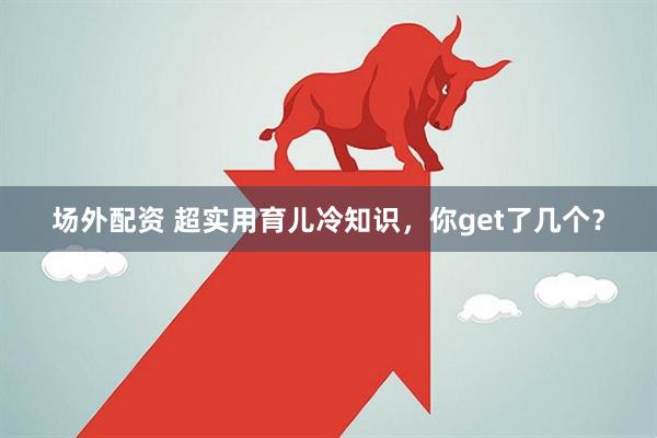 场外配资 超实用育儿冷知识，你get了几个？