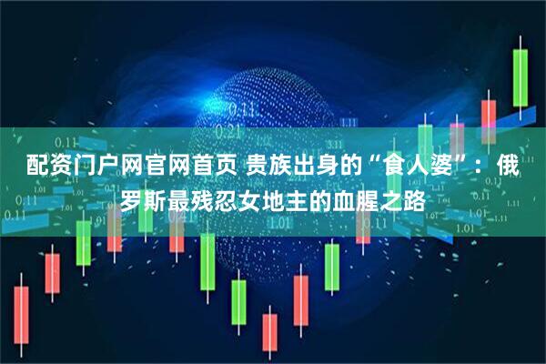 配资门户网官网首页 贵族出身的“食人婆”：俄罗斯最残忍女地主的血腥之路