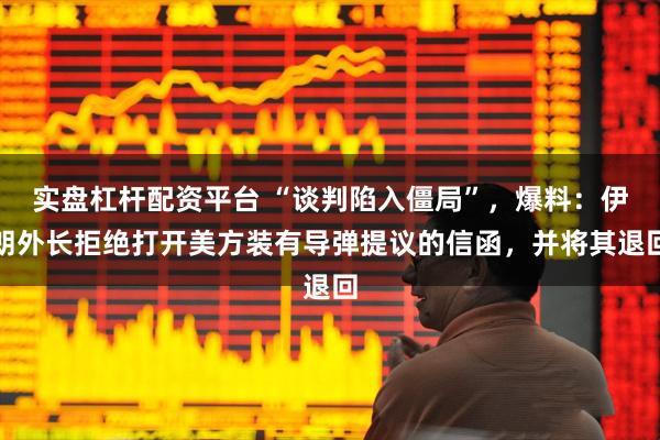 实盘杠杆配资平台 “谈判陷入僵局”，爆料：伊朗外长拒绝打开美方装有导弹提议的信函，并将其退回