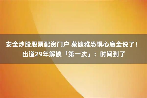 安全炒股股票配资门户 蔡健雅恐惧心魔全说了！　出道29年解锁「第一次」：时间到了