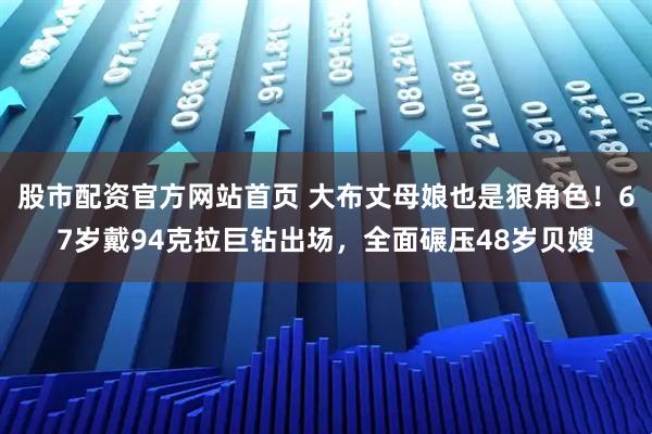 股市配资官方网站首页 大布丈母娘也是狠角色！67岁戴94克拉巨钻出场，全面碾压48岁贝嫂