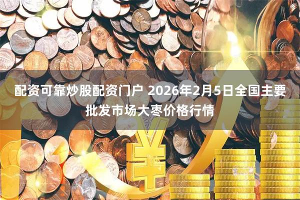 配资可靠炒股配资门户 2026年2月5日全国主要批发市场大枣价格行情