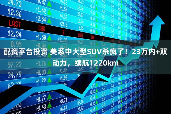 配资平台投资 美系中大型SUV杀疯了！23万内+双动力，续航1220km