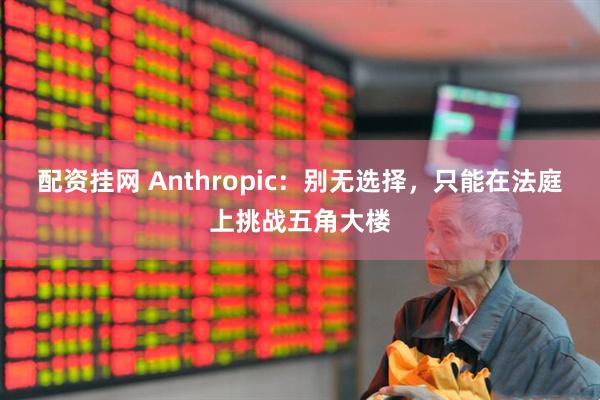 配资挂网 Anthropic：别无选择，只能在法庭上挑战五角大楼