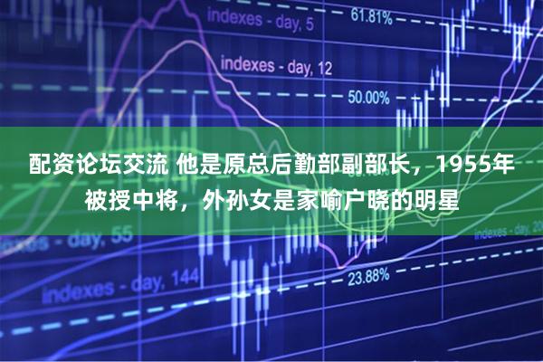 配资论坛交流 他是原总后勤部副部长,1955年被授中将,外孙女是家喻户晓的明星