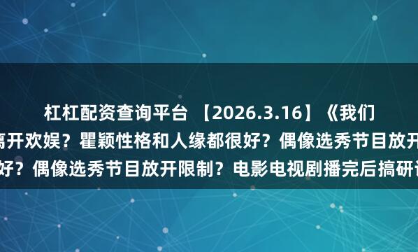 杠杠配资查询平台 【2026.3.16】《我们的少年时代2》?吴佳怡离开欢娱?瞿颖性格和人缘都很好?偶像选秀节目放开限制?电影电视剧播完后搞研讨会?