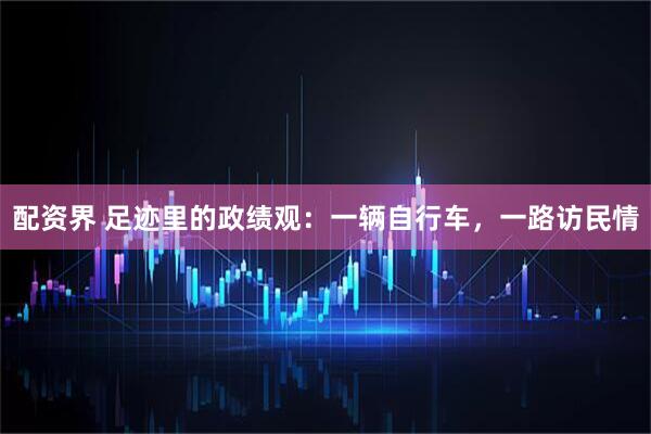 配资界 足迹里的政绩观：一辆自行车，一路访民情