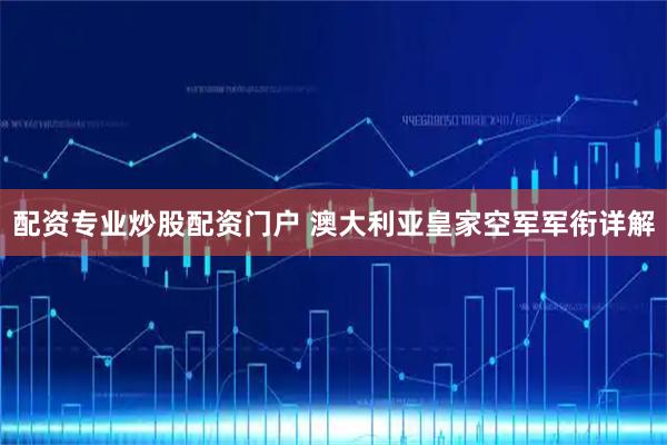 配资专业炒股配资门户 澳大利亚皇家空军军衔详解